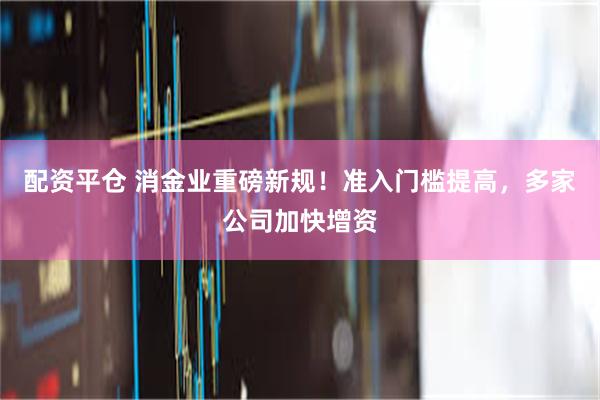 配资平仓 消金业重磅新规！准入门槛提高，多家公司加快增资