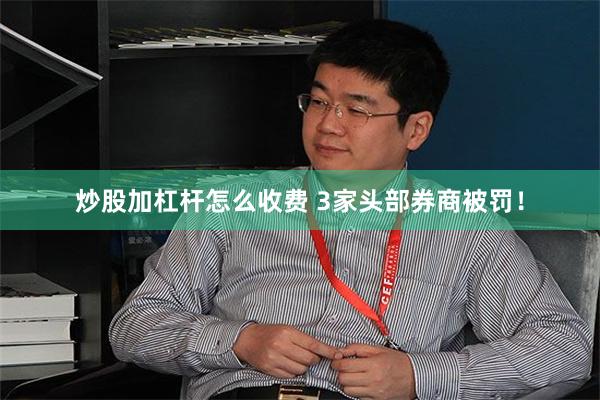 炒股加杠杆怎么收费 3家头部券商被罚！