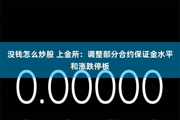 没钱怎么炒股 上金所：调整部分合约保证金水平和涨跌停板