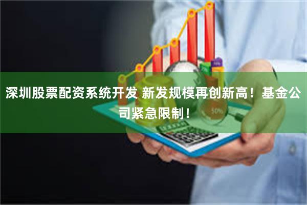深圳股票配资系统开发 新发规模再创新高！基金公司紧急限制！