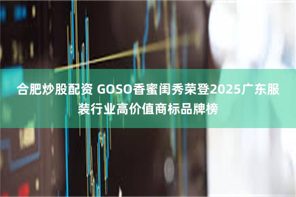 合肥炒股配资 GOSO香蜜闺秀荣登2025广东服装行业高价值商标品牌榜