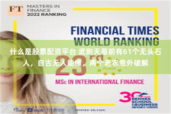 什么是股票配资平台 武则天墓前有61个无头石人，自古无人能懂，两个老农意外破解