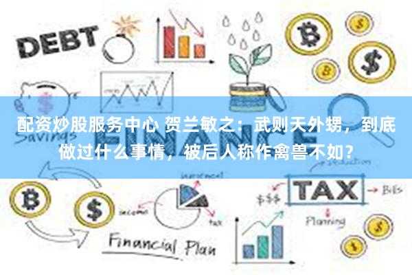配资炒股服务中心 贺兰敏之：武则天外甥，到底做过什么事情，被后人称作禽兽不如？