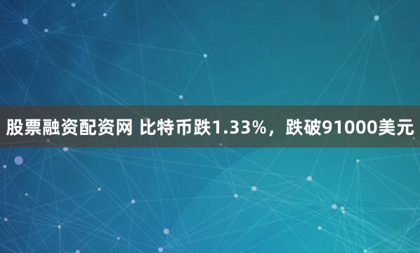 股票融资配资网 比特币跌1.33%，跌破91000美元