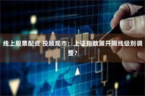 线上股票配资 投顾观市:上证指数展开周线级别调整?