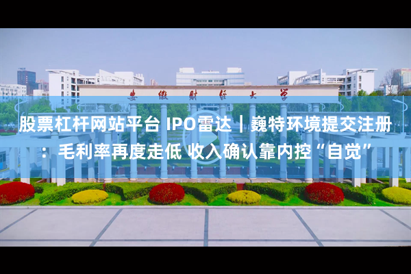 股票杠杆网站平台 IPO雷达|巍特环境提交注册:毛利率再度走低 收入确认靠内控“自觉”