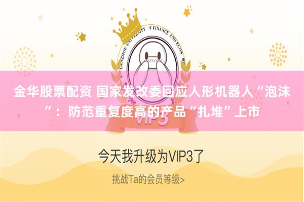 金华股票配资 国家发改委回应人形机器人“泡沫”:防范重复度高的产品“扎堆”上市