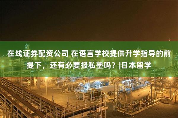 在线证券配资公司 在语言学校提供升学指导的前提下,还有必要报私塾吗?|日本留学