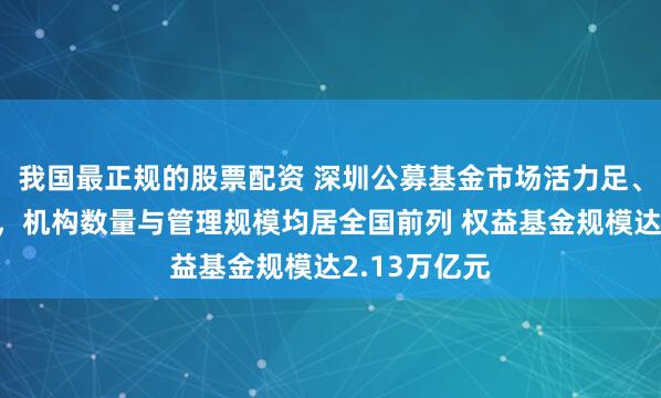 我国最正规的股票配资 深圳公募基金市场活力足、创新实力强,机构数量与管理规模均居全国前列 权益基金规模达2.13万亿元