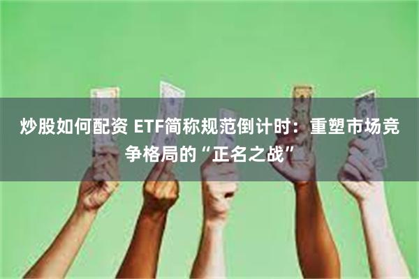 炒股如何配资 ETF简称规范倒计时:重塑市场竞争格局的“正名之战”