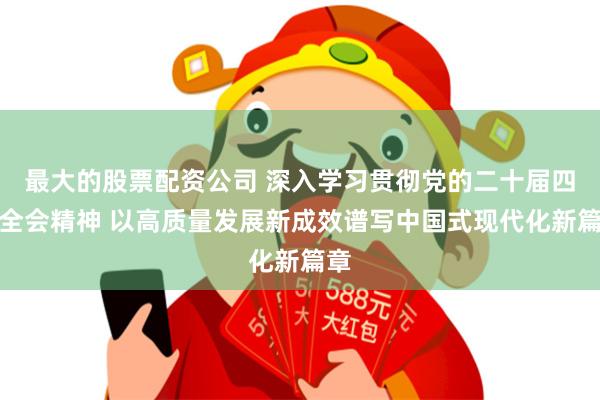 最大的股票配资公司 深入学习贯彻党的二十届四中全会精神 以高质量发展新成效谱写中国式现代化新篇章