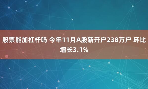 股票能加杠杆吗 今年11月A股新开户238万户 环比增长3.1%