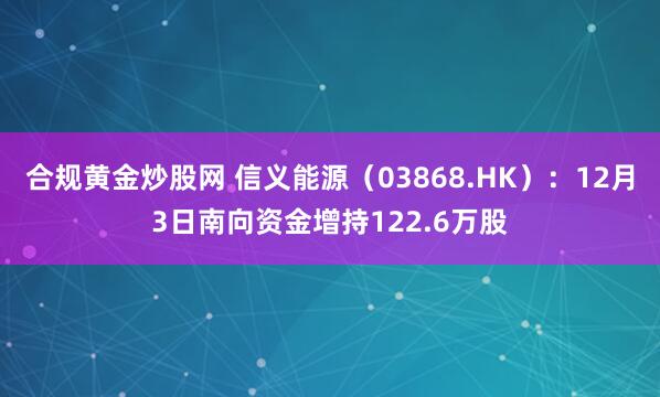 合规黄金炒股网 信义能源(03868.HK):12月3日南向资金增持122.6万股