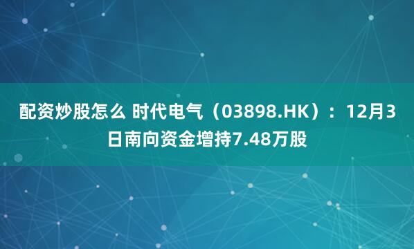 配资炒股怎么 时代电气(03898.HK):12月3日南向资金增持7.48万股