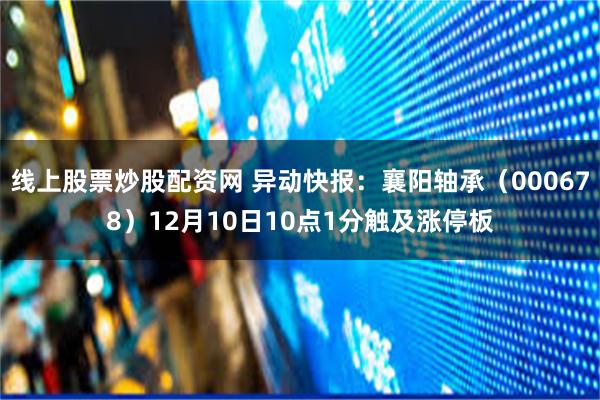线上股票炒股配资网 异动快报:襄阳轴承(000678)12月10日10点1分触及涨停板