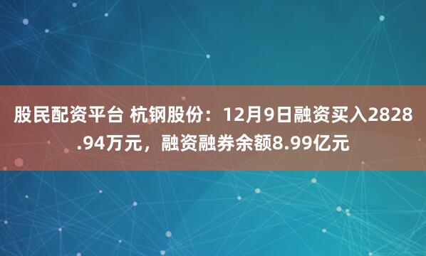 股民配资平台 杭钢股份:12月9日融资买入2828.94万元,融资融券余额8.99亿元