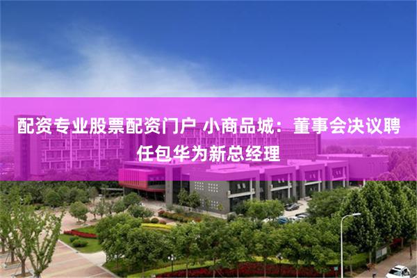 配资专业股票配资门户 小商品城：董事会决议聘任包华为新总经理