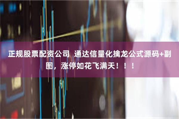 正规股票配资公司  通达信量化擒龙公式源码+副图，涨停如花飞满天！！！