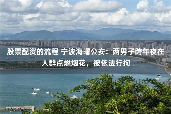 股票配资的流程 宁波海曙公安：两男子跨年夜在人群点燃烟花，被依法行拘